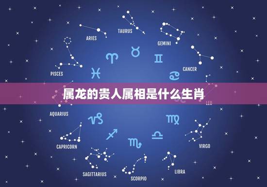 属龙的贵人属相是什么生肖,属龙贵人是什么属相 属龙的贵人属相是什么生肖,属龙贵人是什么属相