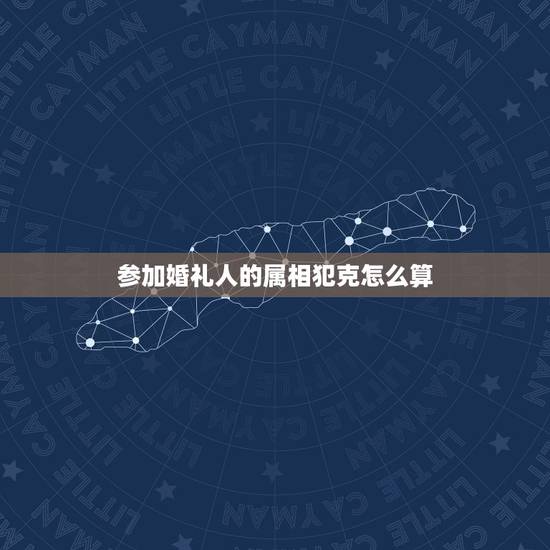 参加婚礼人的属相犯克怎么算，什么属相犯克
