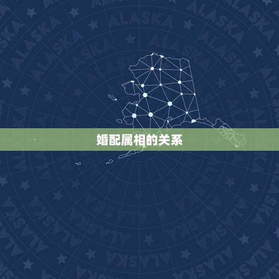 婚配属相的关系,婚配和属相真的有关系吗 婚配属相的关系,婚配和属相真的有关系吗