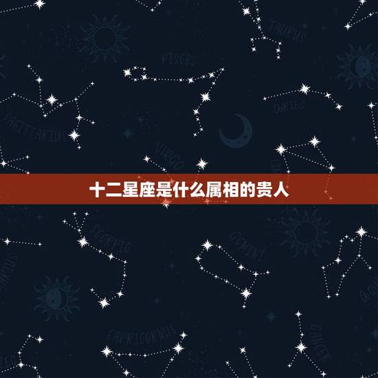 十二星座是什么属相的贵人，十二星座一生中的贵人是谁