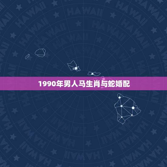 1990年男人马生肖与蛇婚配,1990年属马,适合和什么属相婚配 1990年男人马生肖与蛇婚配,1990年属马,适合和什么属相婚配