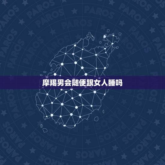 摩羯男会随便跟女人睡吗,魔羯男会随便和女孩子开黄腔吗 摩羯男会随便跟女人睡吗,魔羯男会随便和女孩子开黄腔吗