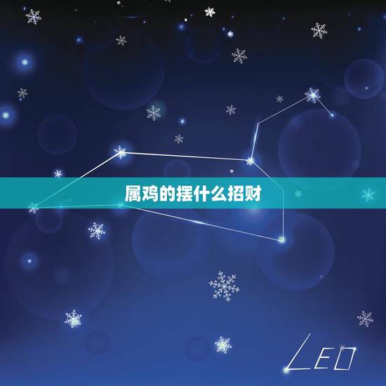 属鸡的摆什么招财,属鸡的今年多大2022 属鸡的摆什么招财,属鸡的今年多大2022