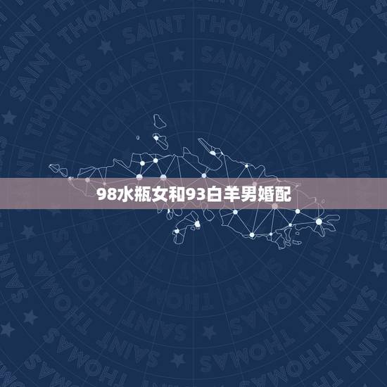 98水瓶女和93白羊男婚配,白羊男和水瓶女相配吗? 98水瓶女和93白羊男婚配,白羊男和水瓶女相配吗?