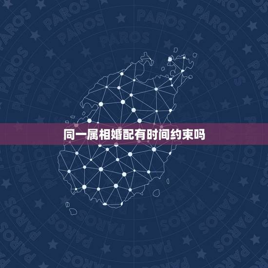 同一属相婚配有时间约束吗，按照属相婚配相同属相的人结婚好吗