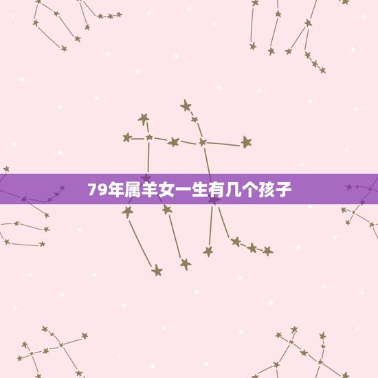 79年属羊女一生有几个孩子,79年属羊女最适合做哪些行业 79年属羊女一生有几个孩子,79年属羊女最适合做哪些行业