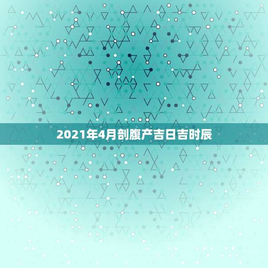 2021年4月剖腹产吉日吉时辰，2021年剖腹产黄道吉日一览表
