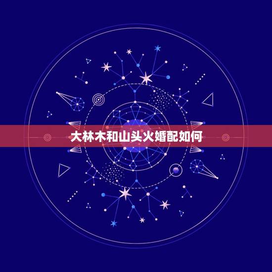大林木和山头火婚配如何，属蛇大林木命和属猪山头火合适吗