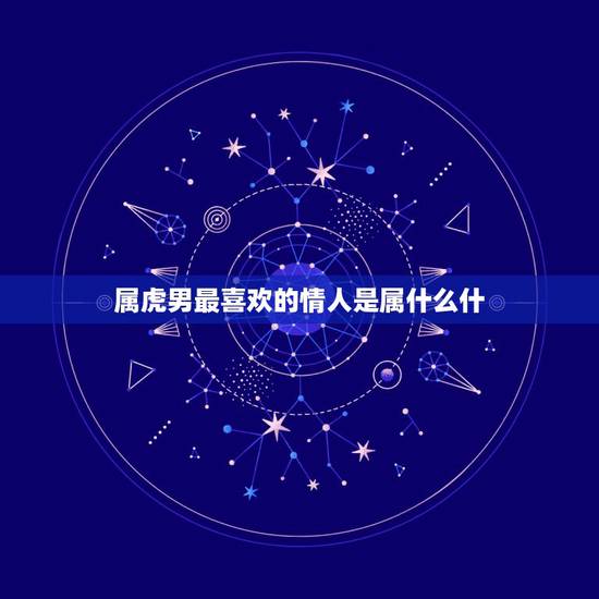 属虎男最喜欢的情人是属什么什,属虎的男人感情弱点 属虎男最喜欢的情人是属什么什,属虎的男人感情弱点