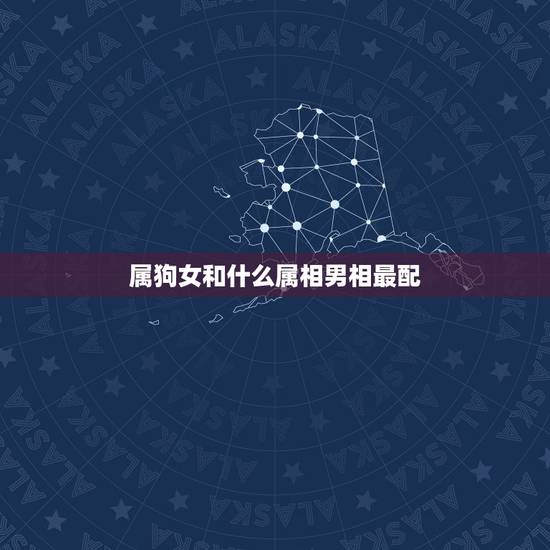 属狗女和什么属相男相最配，属狗女和哪个属相男最配 属狗女生属相婚配表