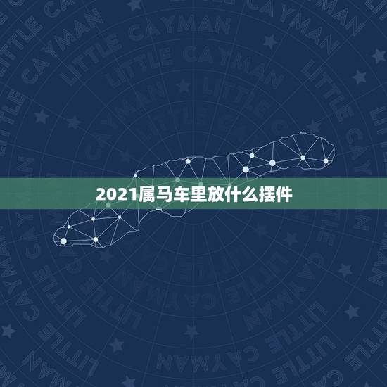 2021属马车里放什么摆件，2021年属马的人佩戴什么吉祥物好运气，能