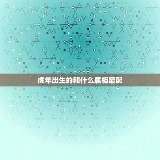 虎年出生的和什么属相最配，属虎的和什么属相最配