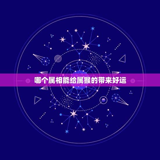 哪个属相能给属猴的带来好运，属猴和什么属相相冲