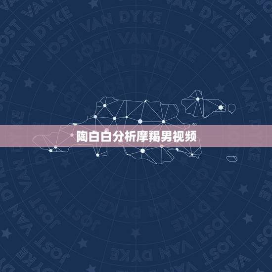 陶白白分析摩羯男视频，摩羯男看看这段星座分析准吗，非诚勿扰