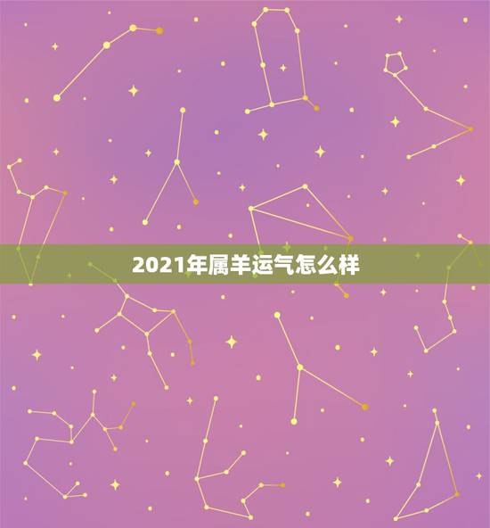 2021年属羊运气怎么样，2021年羊的运势及运程