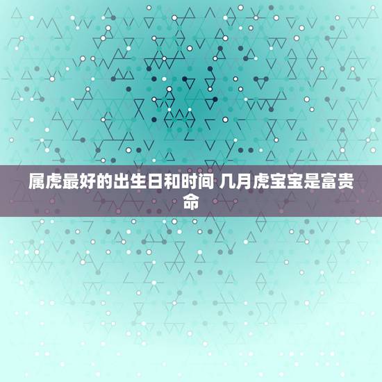属虎最好的出生日和时间 几月虎宝宝是富贵命 属虎最好的出生日和时间 几月虎宝宝是富贵命