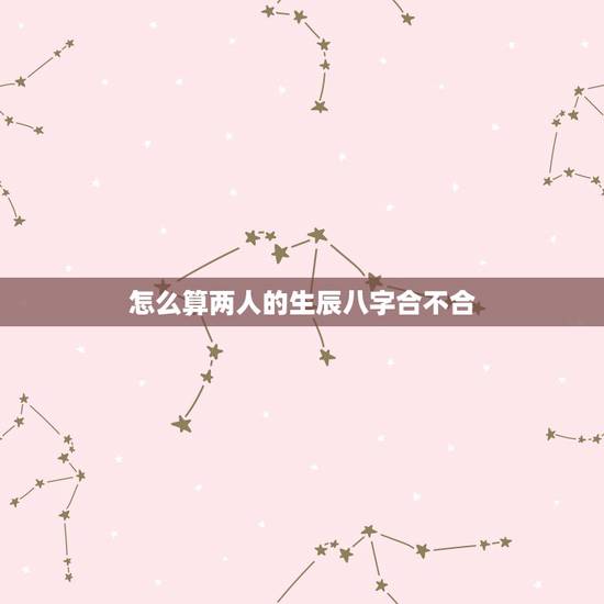 怎么算两人的生辰八字合不合，生辰八字详细分析