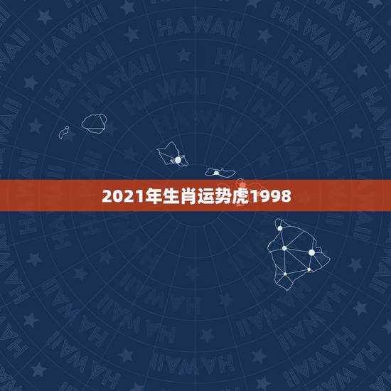2021年生肖运势虎1998,2021属虎人全年运势1998我想问一下 2021年生肖运势虎1998,2021属虎人全年运势1998我想问一下