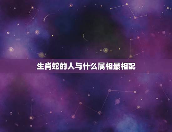 生肖蛇的人与什么属相最相配，属蛇的人女人跟什么属相最配呀？