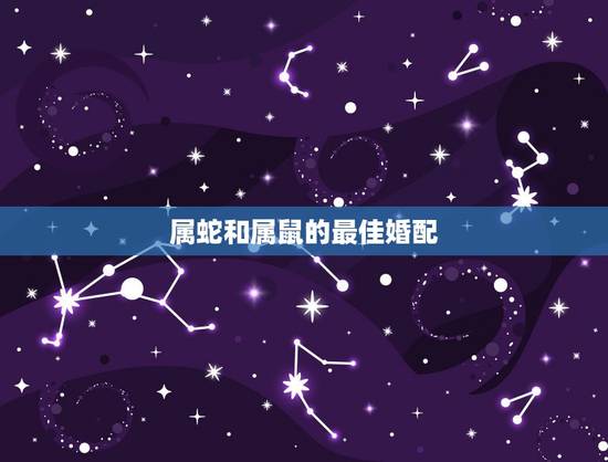 属蛇和属鼠的最佳婚配,属相配对:属蛇的和属鼠的配吗? 属蛇和属鼠的最佳婚配,属相配对:属蛇的和属鼠的配吗?