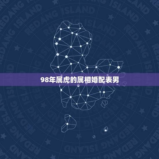 98年属虎的属相婚配表男,男98年属虎的婚配表? 98年属虎的属相婚配表男,男98年属虎的婚配表?