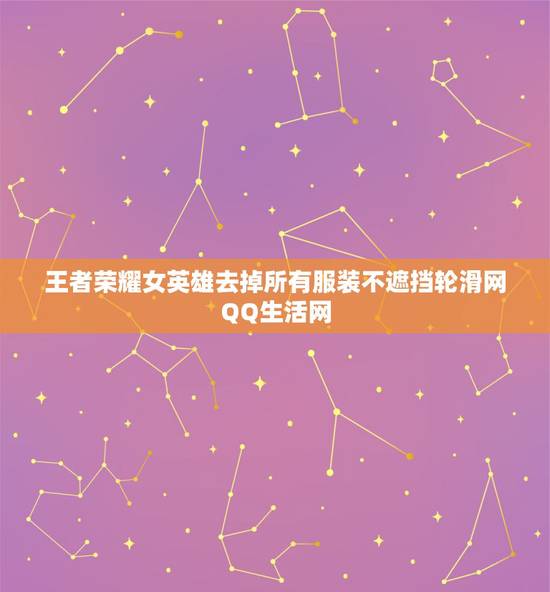 王者荣耀女英雄去掉所有服装不遮挡轮滑网QQ生活网,求王者荣耀女英雄无遮 王者荣耀女英雄去掉所有服装不遮挡轮滑网QQ生活网,求王者荣耀女英雄无遮