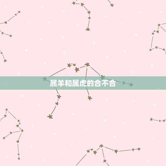 属羊和属虎的合不合,属羊的不能儿女双全 属羊和属虎的合不合,属羊的不能儿女双全