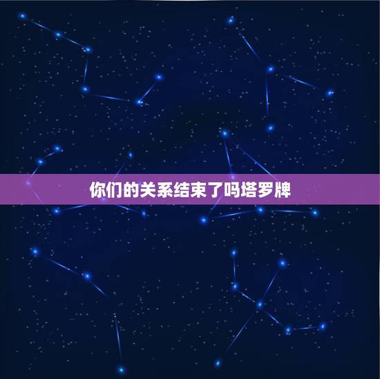 你们的关系结束了吗塔罗牌,请帮我解塔罗牌 这一段关系是否就此结束 你们的关系结束了吗塔罗牌,请帮我解塔罗牌 这一段关系是否就此结束