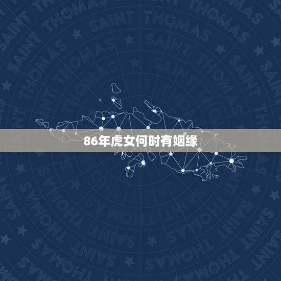86年虎女何时有姻缘,86年虎女一生婚姻状况 86年虎女何时有姻缘,86年虎女一生婚姻状况