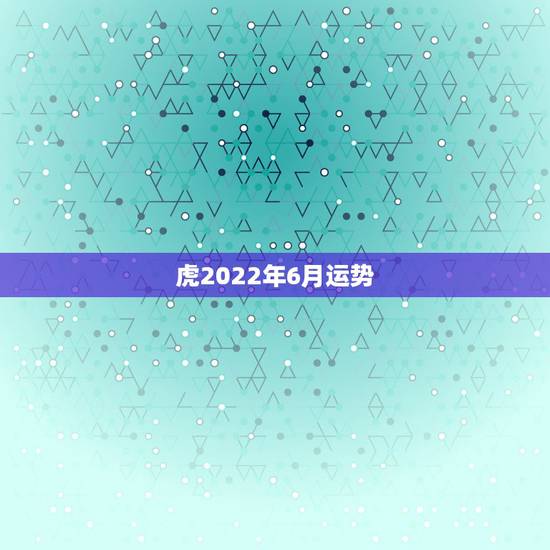 虎2022年6月运势,2022属虎运势如何? 虎2022年6月运势,2022属虎运势如何?
