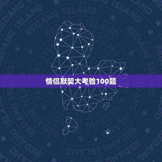 情侣默契大考验100题，默契度测试题目搞笑一点