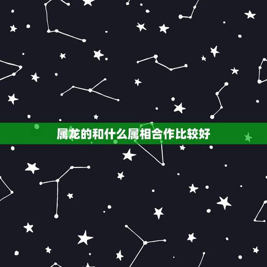 属龙的和什么属相合作比较好，龙跟啥属相更好