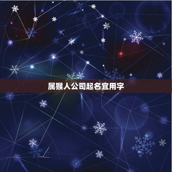 属猴人公司起名宜用字，属猴的人公司取名(雄狮)吉凶