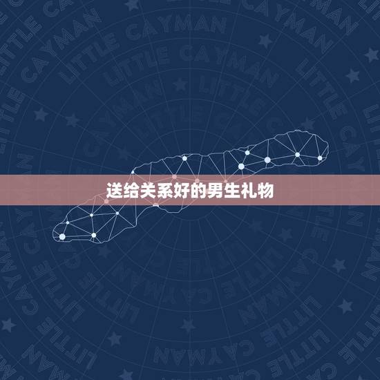 送给关系好的男生礼物，给一个关系很好的男生送什么生日礼物最好？