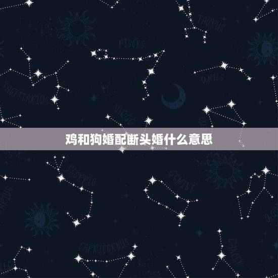 鸡和狗婚配断头婚什么意思,属鸡属狗真的是断头婚吗? 鸡和狗婚配断头婚什么意思,属鸡属狗真的是断头婚吗?