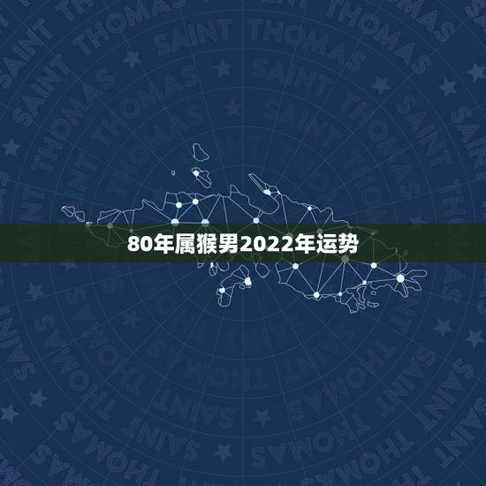 80年属猴男2022年运势,80年属猴的是什么命2021年的运势 80年属猴男2022年运势,80年属猴的是什么命2021年的运势