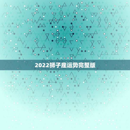 2022狮子座运势完整版,2021年狮子座全年运势详解 2022狮子座运势完整版,2021年狮子座全年运势详解