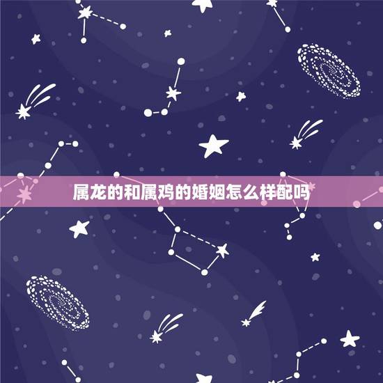 属龙的和属鸡的婚姻怎么样配吗,鸡和龙相配婚姻如何 属龙的和属鸡的婚姻怎么样配吗,鸡和龙相配婚姻如何