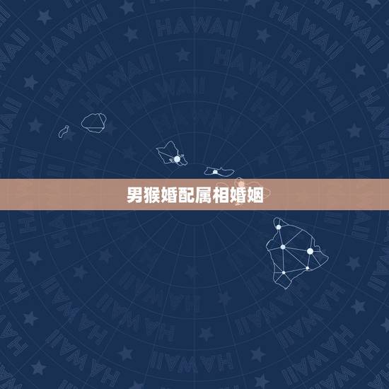 男猴婚配属相婚姻，猴年出生的人和什么属相的人结婚是最好的配偶