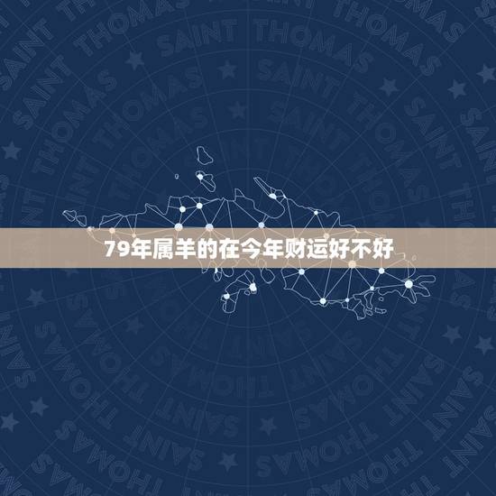 79年属羊的在今年财运好不好,1979年属羊运气很差。佩带什么好吗? 79年属羊的在今年财运好不好,1979年属羊运气很差。佩带什么好吗?