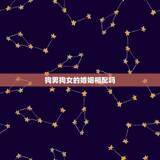 狗男狗女的婚姻相配吗，属狗男和属狗女相配吗婚姻