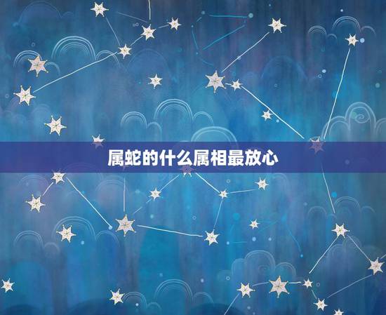 属蛇的什么属相最放心，属蛇的和什么属相最配