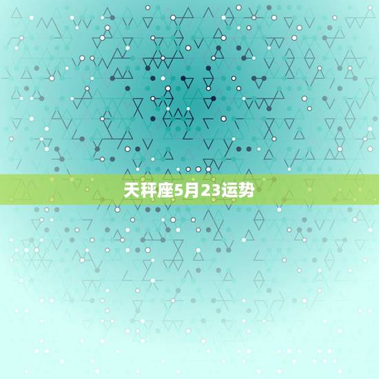 天秤座5月23运势，天秤座女生四五月运势