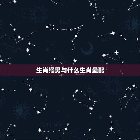 生肖猴男与什么生肖最配 男属猴的最佳婚配属相
