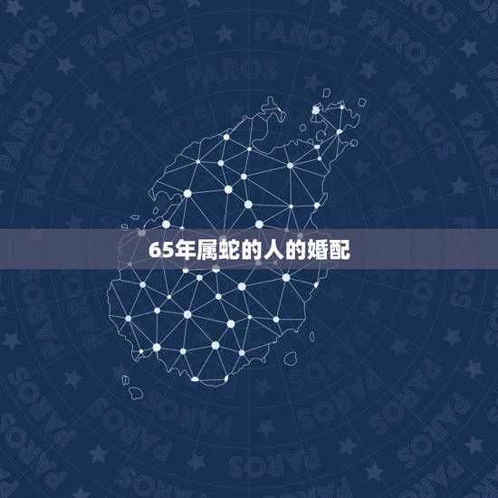 65年属蛇的人的婚配,65年出生的属蛇的人跟什么属相最有利 65年属蛇的人的婚配,65年出生的属蛇的人跟什么属相最有利