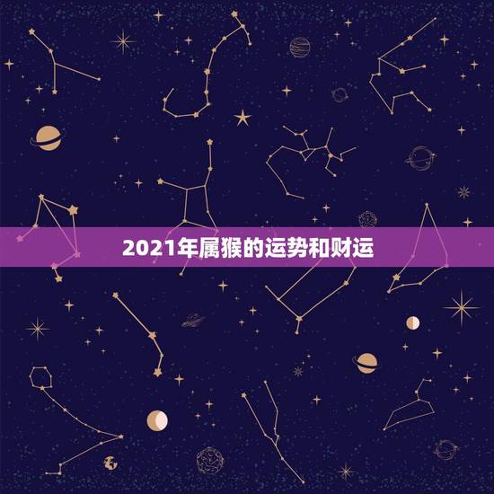 2021年属猴的运势和财运,属猴人2021年运势运程每月运程 2021年属猴的运势和财运,属猴人2021年运势运程每月运程
