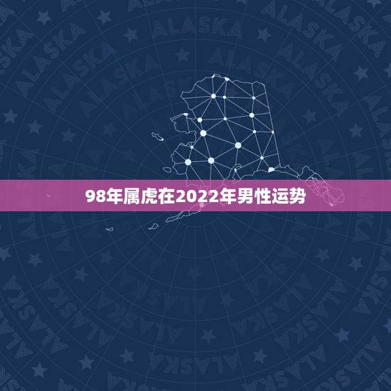 98年属虎在2022年男性运势,98年属虎2022年怎么样 98年属虎在2022年男性运势,98年属虎2022年怎么样