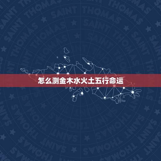 怎么测金木水火土五行命运,金木水火土命查询表出生时间 怎么测金木水火土五行命运,金木水火土命查询表出生时间