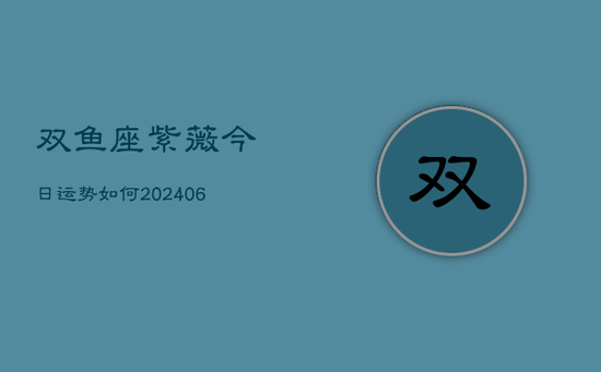 双鱼座紫薇今日运势如何(20240605) 双鱼座紫薇今日运势如何(20240605)