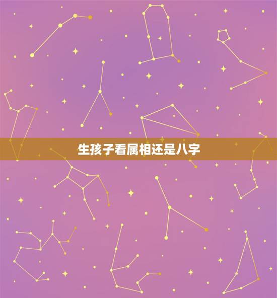 生孩子看属相还是八字,生个什么属相 得孩子好? 生孩子看属相还是八字,生个什么属相 得孩子好?